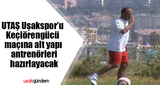 UTAŞ Uşakspor’u Keçiörengücü maçına alt yapı antrenörleri hazırlayacak
