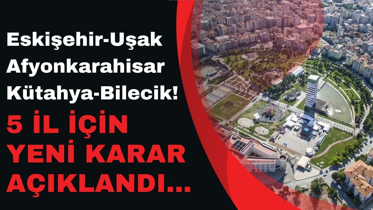 Eskişehir Uşak Afyonkarahisar Kütahya Bilecik! 5 ilde yeni karar açıklandı
