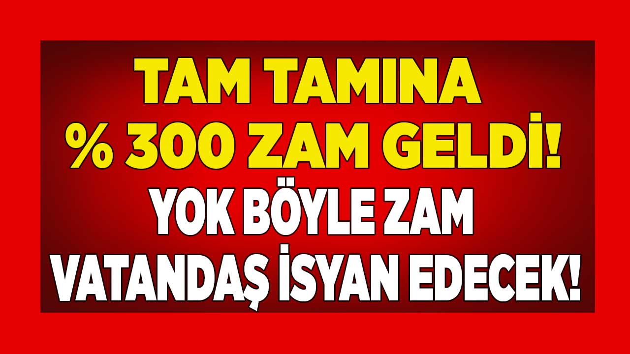 Yok böyle zam vatandaş isyan edecek! Tam tamına yüzde 300 zam geldi