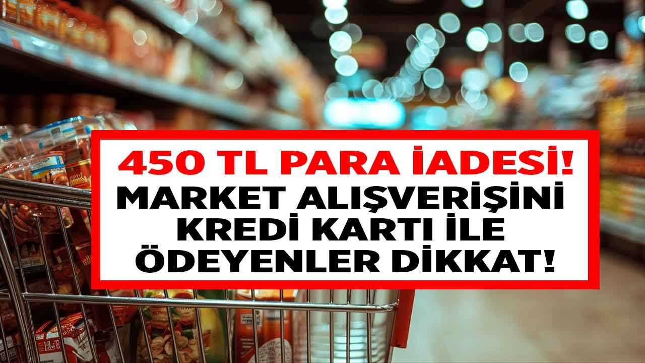 Market alışverişini kredi kartı ile ödeyenler dikkat! 450 TL para iadesi yolu açıldı