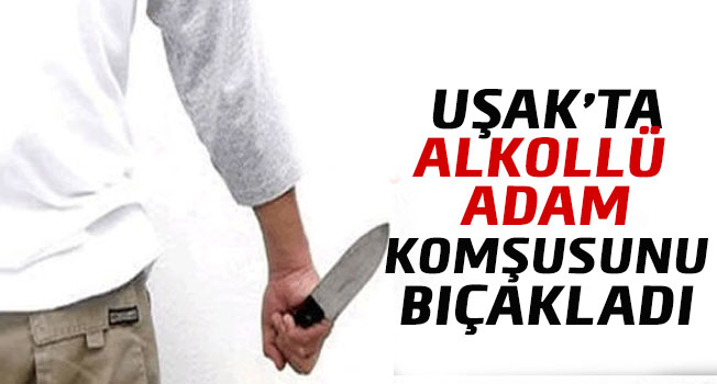 Uşak’ta alkollü adam komşusunu bıçakladı