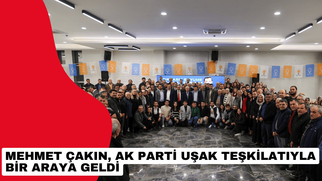 Mehmet Çakın, AK Parti Uşak Teşkilatıyla bir araya geldi