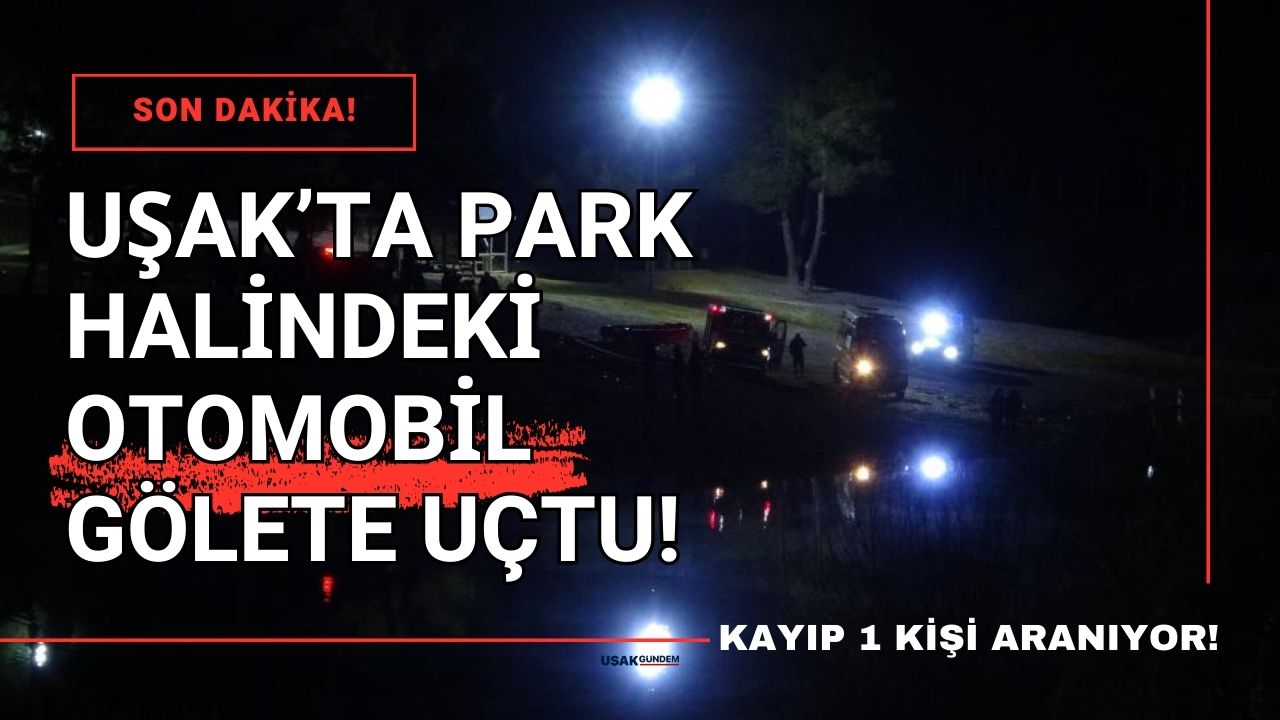 Uşak'ta park halindeki araç gölete uçtu 1 kişi kayıp!
