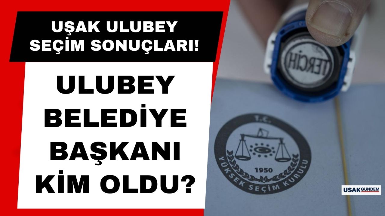 Uşak Ulubey yerel seçim sonuçları 2024! Uşak Ulubey Belediye Başkanı kim oldu?