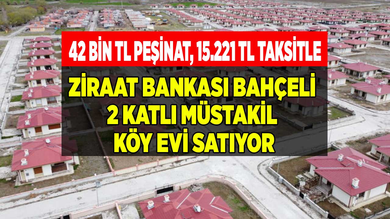 Bu fiyat TOKİ'de yok! Ziraat Bankası 42 bin TL peşinat 15.221 TL taksitle bahçeli 2 katlı müstakil köy evi satıyor