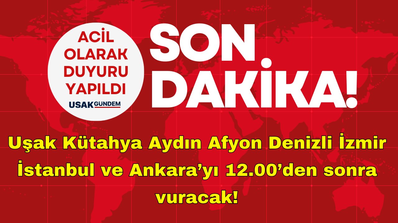 Uşak Kütahya Aydın Afyon Denizli İzmir İstanbul ve Ankara’yı 12.00’den sonra vuracak!