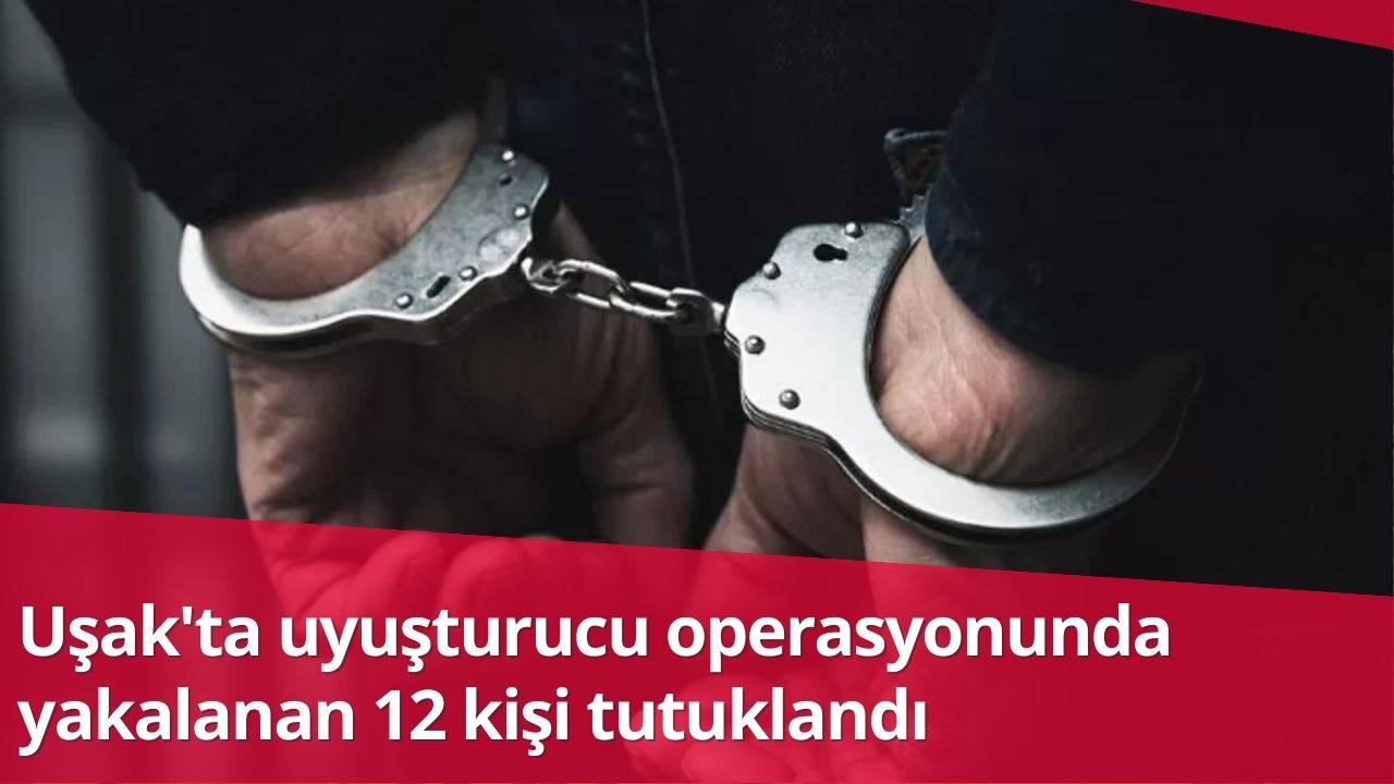 Uşak'ta uyuşturucu operasyonunda yakalanan 12 kişi tutuklandı