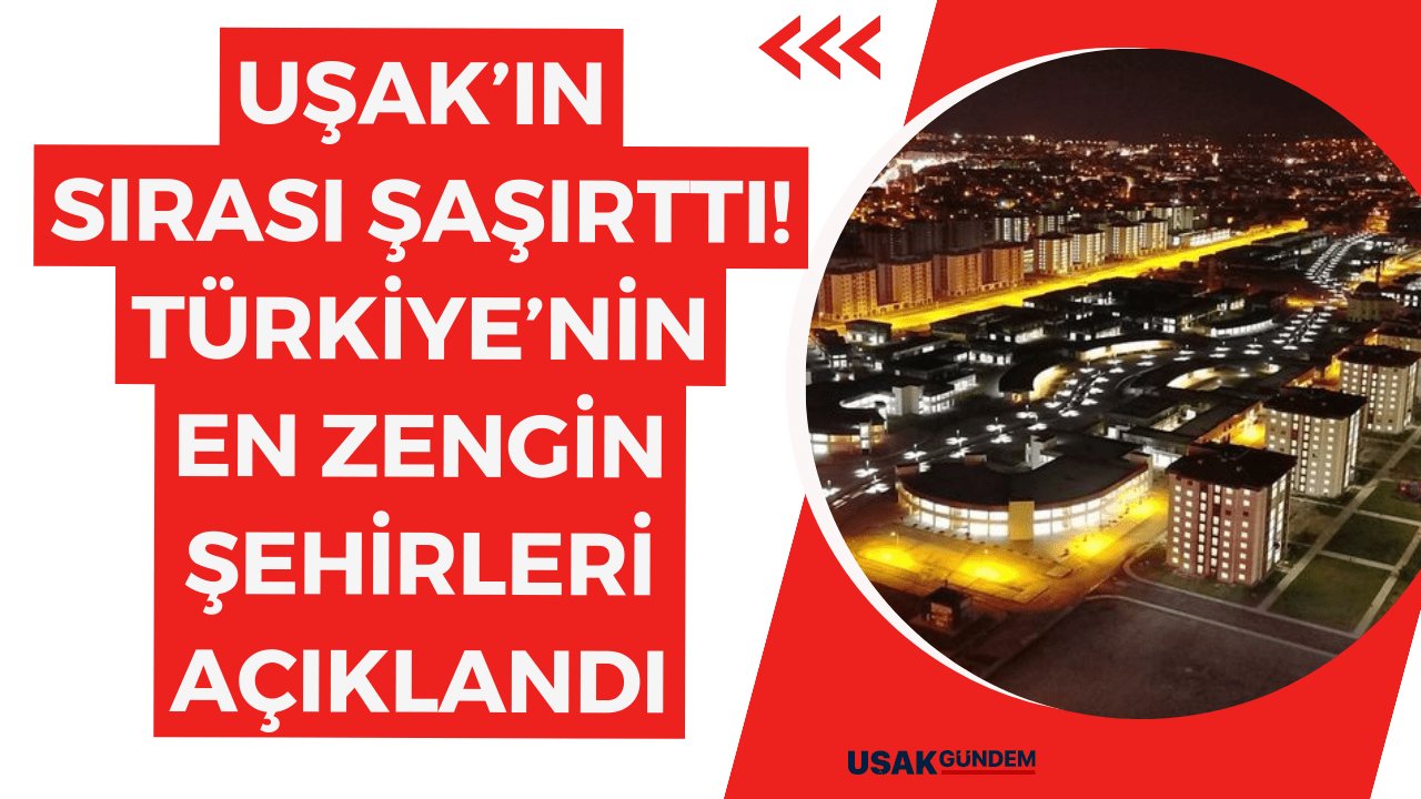 Uşak’ın sırası şaşırttı! Türkiye’nin en zengin şehirleri açıklandı