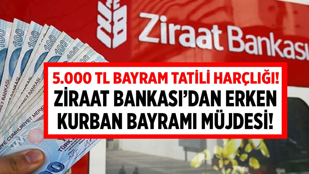 Ziraat Bankası erken Kurban Bayramı müjdesi açıkladı! 5.000 TL bayram tatili harçlığı verecek
