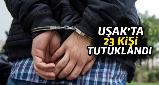 Uşak’ta 23 Kişi Tutuklandı