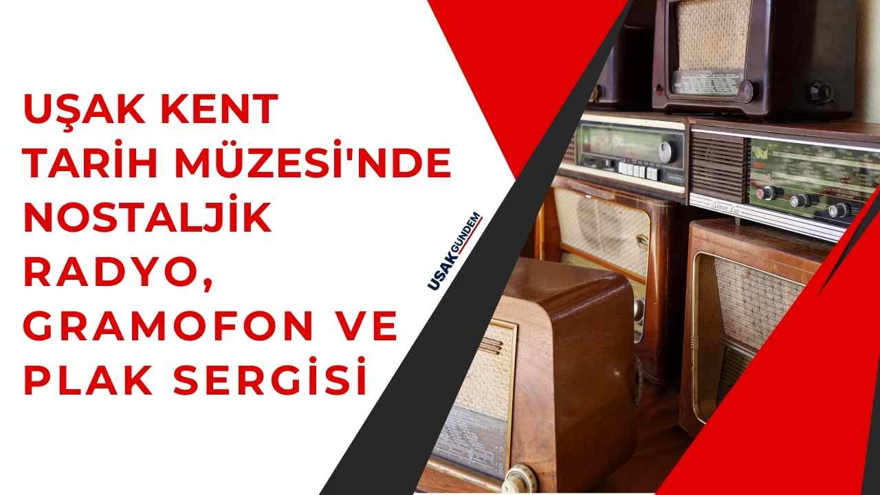 Uşak Kent Tarih Müzesi'nde Canlanan Sesler Nostaljik Radyo, Gramofon ve Plak Sergisi