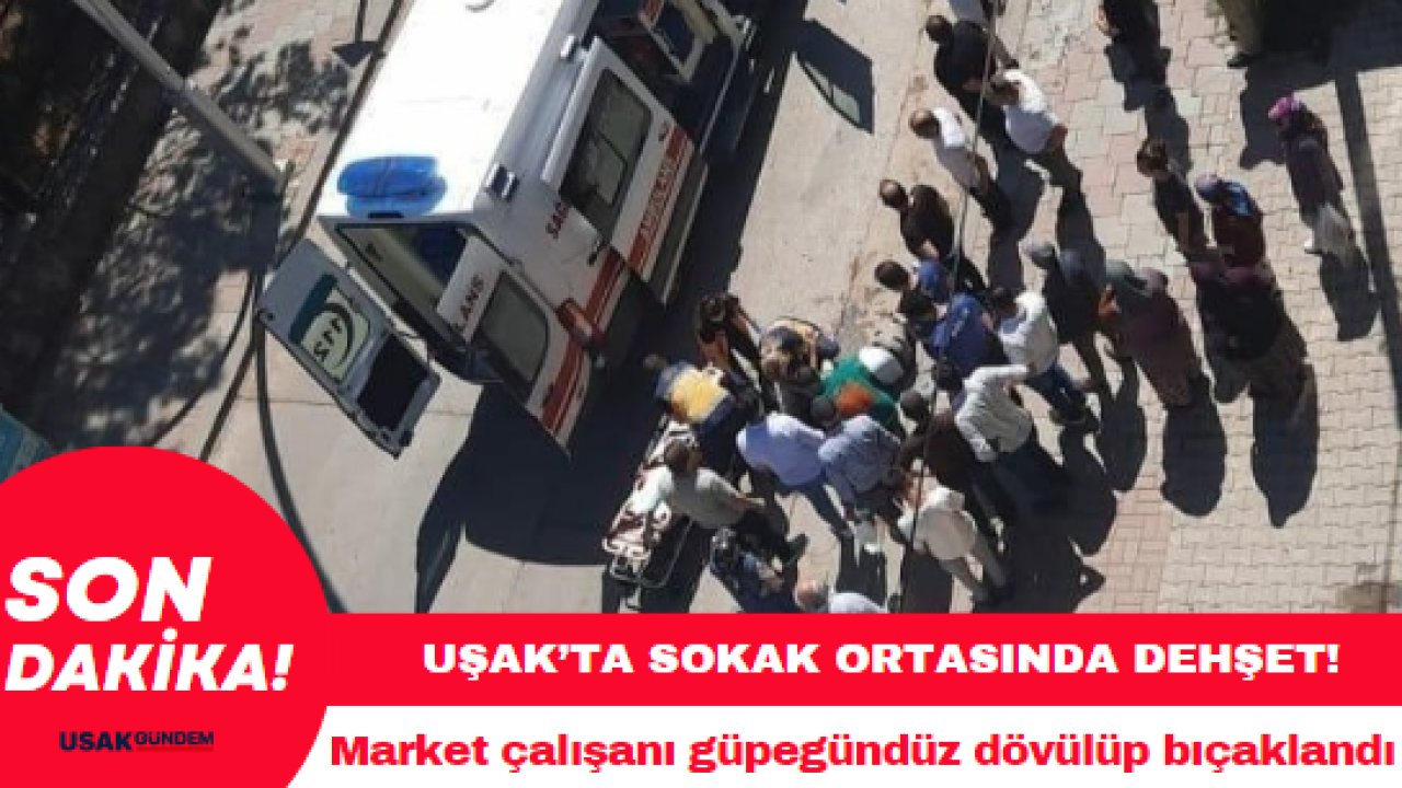 Uşak’ta market çalışanı güpegündüz sokak ortasında dövülüp bıçaklandı