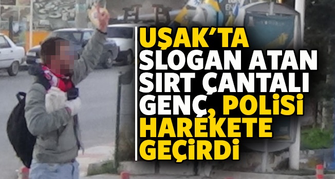 Uşak'ta slogan atan sırt çantalı genç adam polisi alarma geçirdi