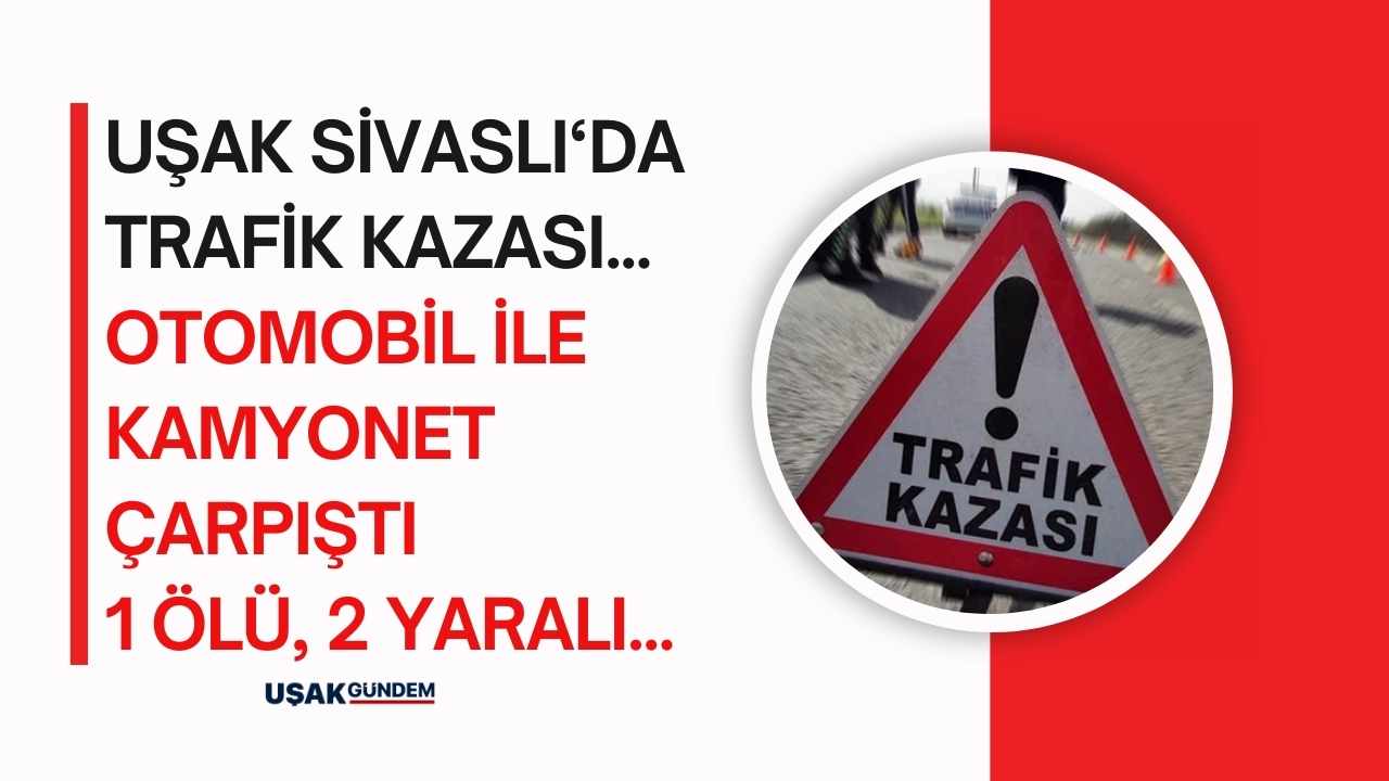 Uşak Sivaslı'da trafik kazası! 1 kişi hayatını kaybetti 2 yaralı