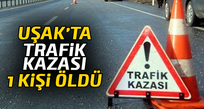 Uşak'ta trafik kazası, 1 kişi hayatını kaybetti