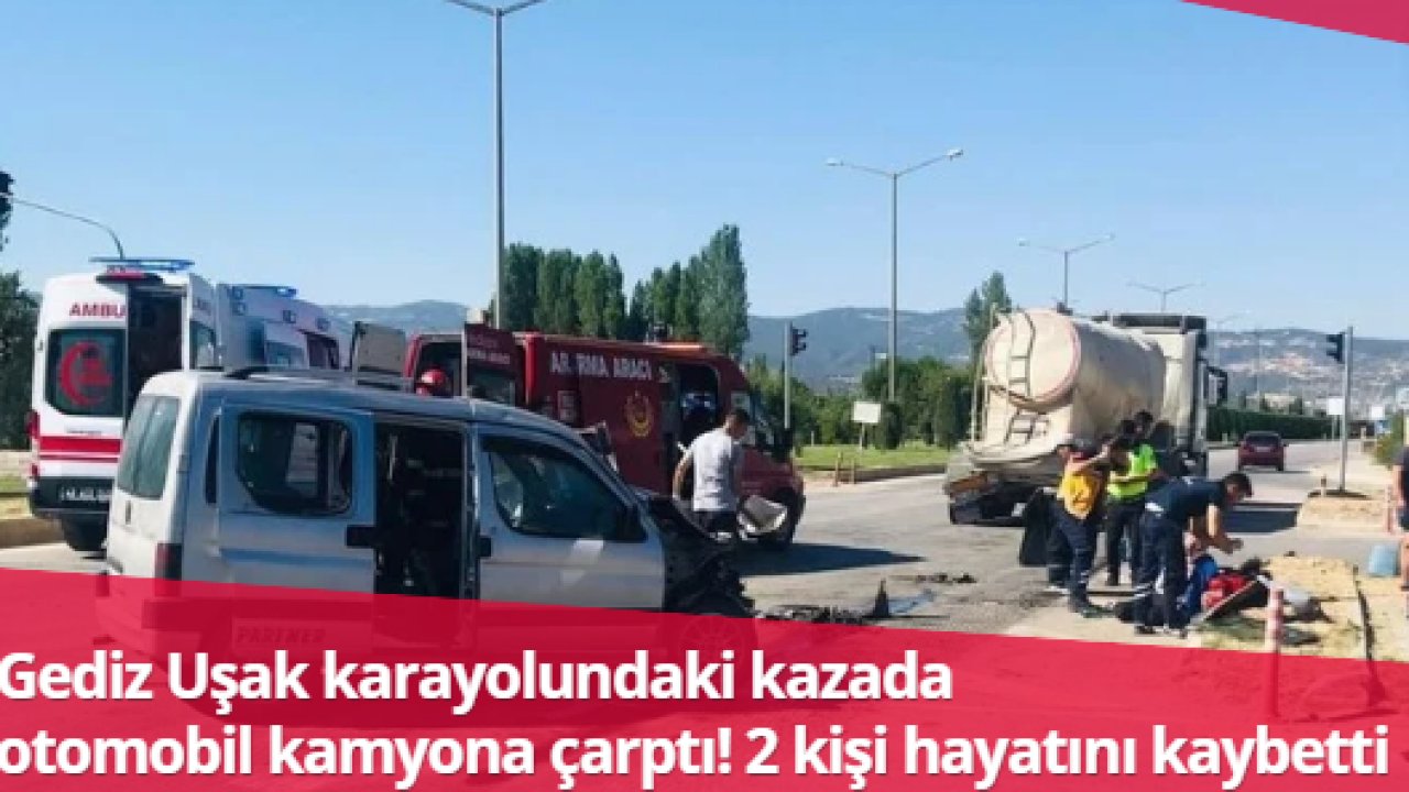 Gediz Uşak karayolundaki kazada otomobil kamyona çarptı! 2 kişi hayatını kaybetti