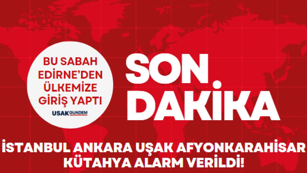 Bu sabah ülkemize Edirne'den giriş yaptı! İstanbul Ankara Uşak Afyonkarahisar Kütahya alarm verildi