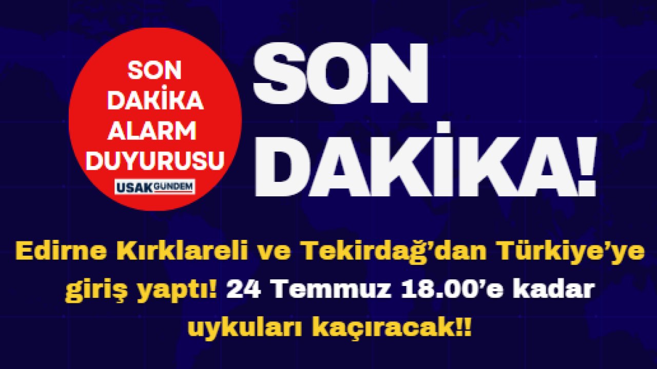 Edirne Kırklareli ve Tekirdağ’dan Türkiye’ye giriş yaptı! 24 Temmuz 18.00’e kadar uykuları kaçıracak