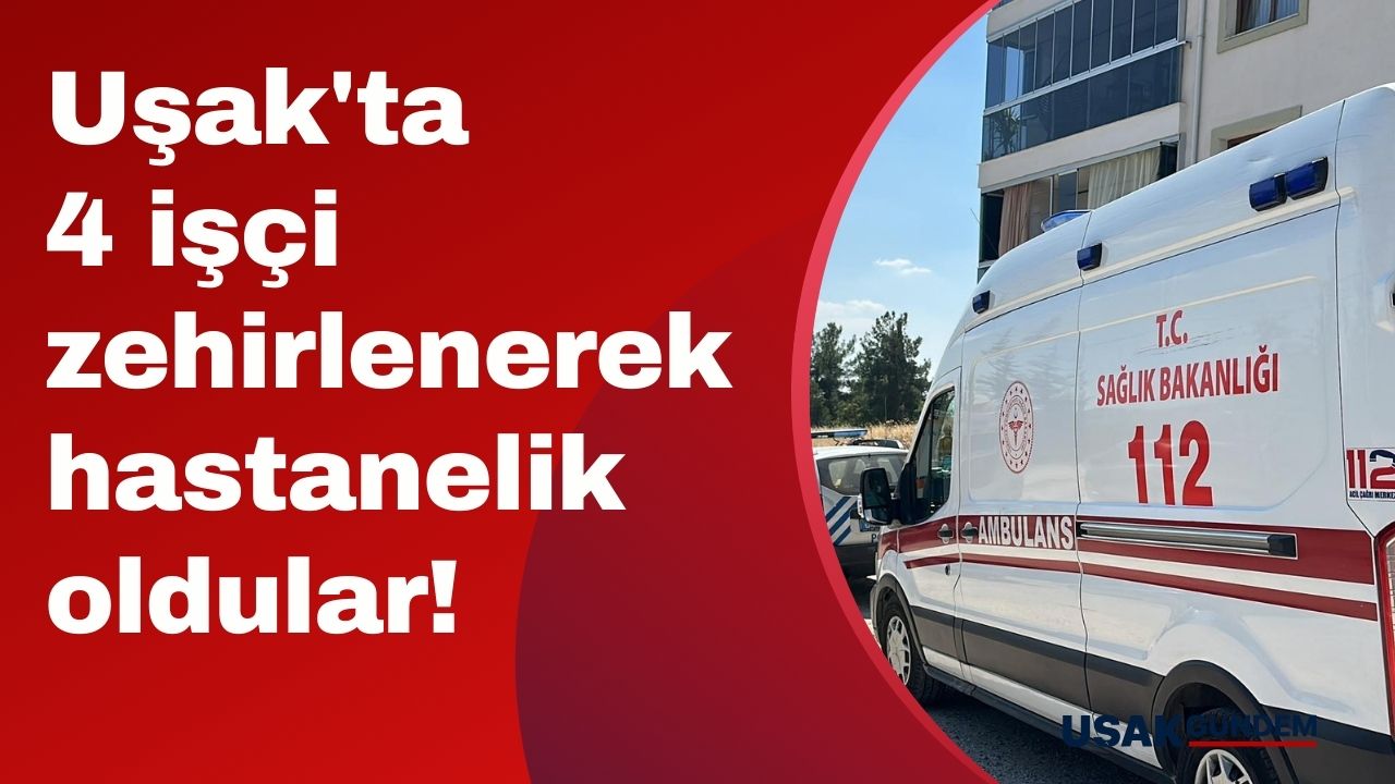 Uşak'ta 4 işçi zehirlenerek hastanelik oldular!