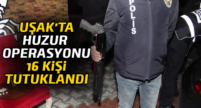 Uşak'ta huzur operasyonu, 16 kişi tutuklandı