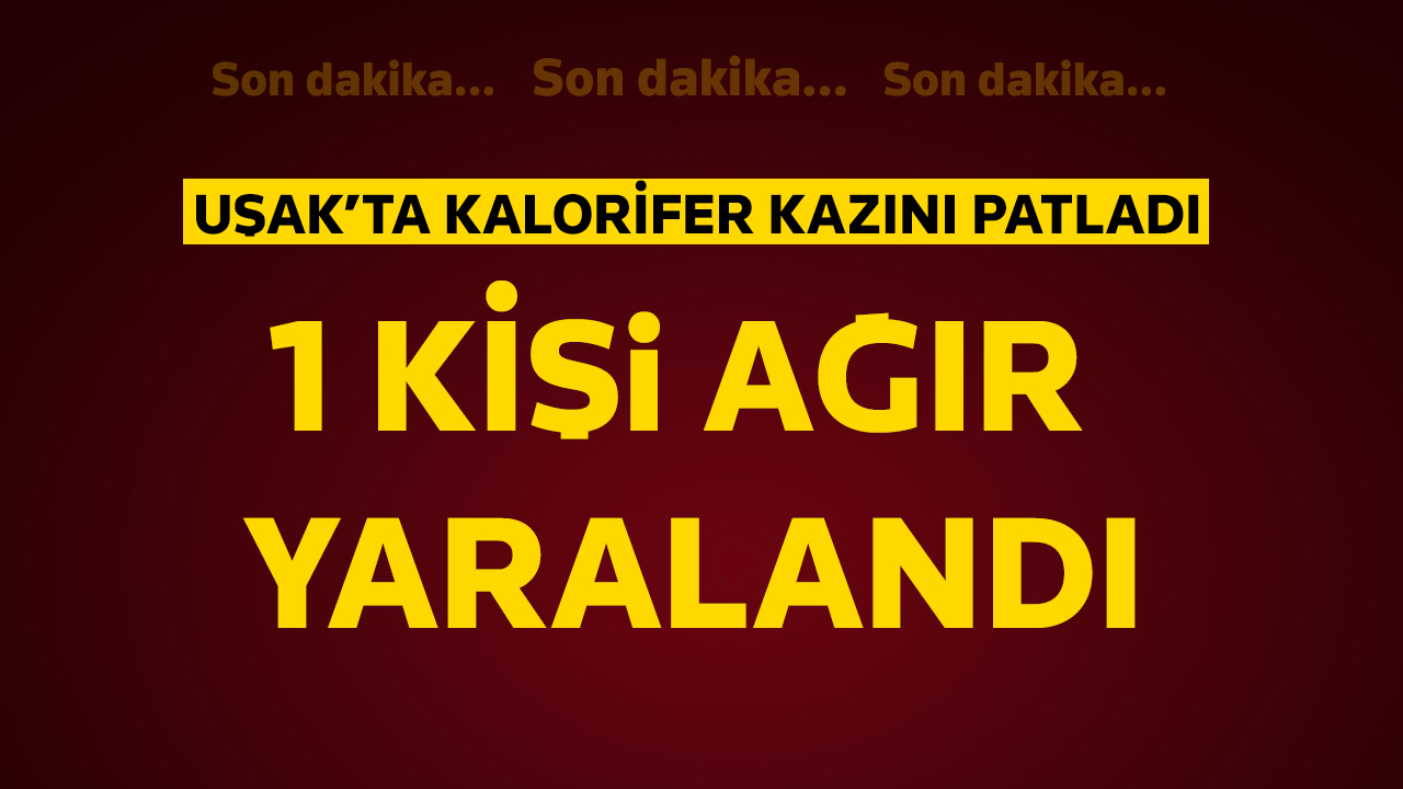 Uşak'ta bir kişi evindeki kalorifer kazanının patlaması sonucu ağır yaralandı