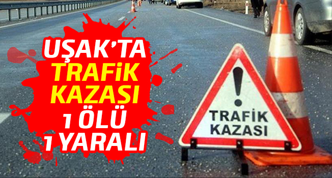 Uşak'ta trafik kazası: 1 ölü, 1 yaralı