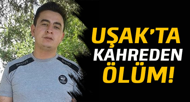 Uşak'ta iki çocuk babası genç adam hayatını kaybetti