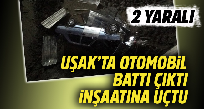 Uşak’ta otomobil battı çıktı inşaatına uçtu, sürücü ve eşi yaralandı