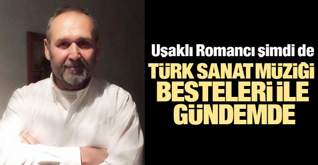 Uşaklı Romancı şimdi de Türk sanat Müziği besteleri ile gündemde