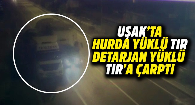 Uşak’ta hurda yüklü Tır detarjan yüklü Tır'a çarptı