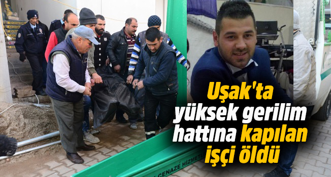 Uşak'ta yüksek gerilim hattına kapılan işçi öldü