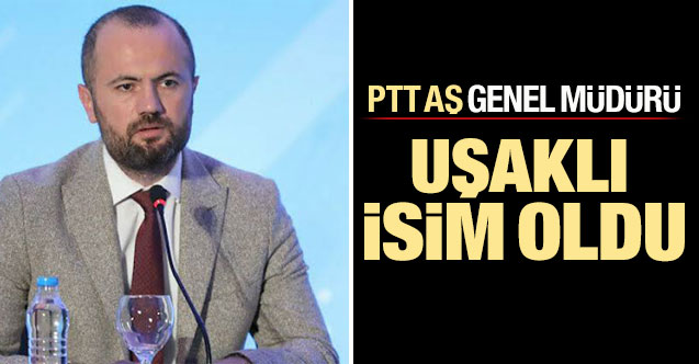 PTT AŞ Genel Müdürü Uşaklı isim oldu