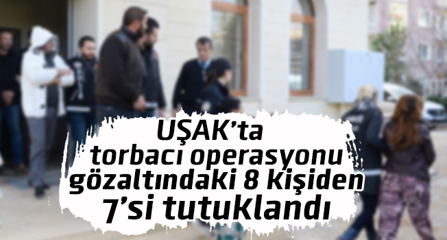 Uşak'taki  torbacı operasyonunda gözaltına alınan 8 kişiden 7'si tutuklandı