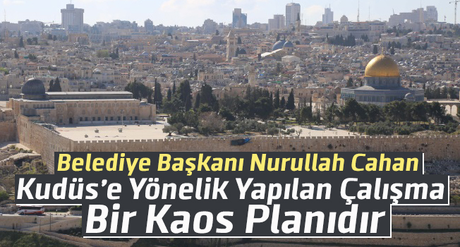 Başkan Cahan, “Kudüs’e Yönelik Yapılan Çalışma Bir Çatışma Planıdır”