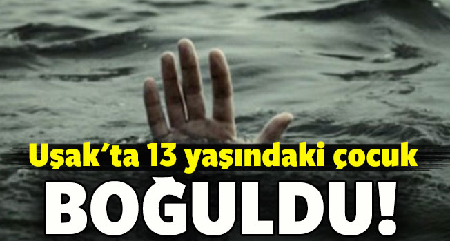 Uşak'ta 13 yaşındaki çocuk boğuldu
