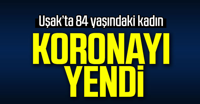 Uşak’ta 84 yaşındaki kadın koronayı yendi!