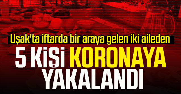 Uşak'ta iftarda bir araya gelen iki aileden 5 kişi koronaya yakalandı