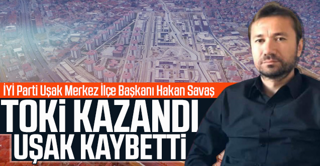 Hakan Savaş; “TOKİ kazandı Uşak kaybetti”