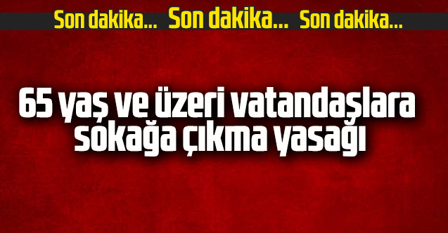 65 yaş ve üzeri vatandaşlara sokağa çıkma yasağı
