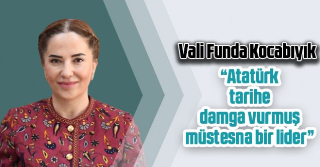 Vali Funda Kocabıyık; “Atatürk tarihe damga vurmuş müstesna bir lider”