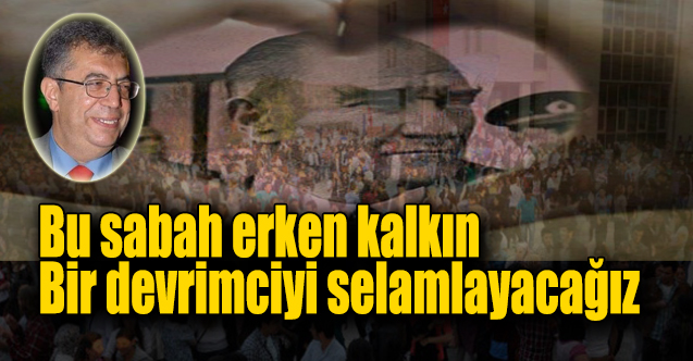 Bu sabah erken kalkın  Bir devrimciyi selamlayacağız