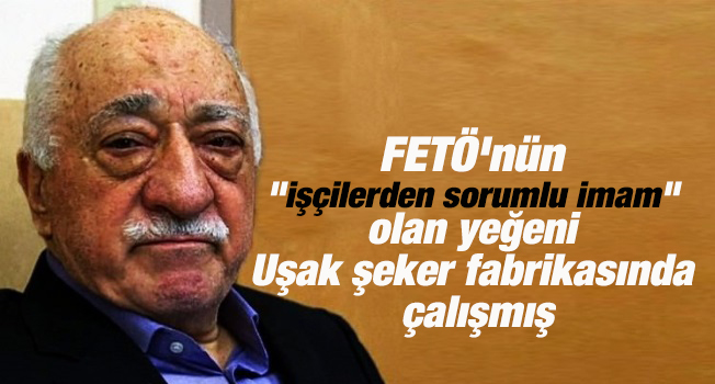 FETÖ'nün "işçilerden sorumlu imam" olan yeğeni Uşak şeker fabrikasında çalışmış