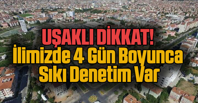 Uşaklı Dikkat! İlimizde 4 gün boyunca sıkı denetim var