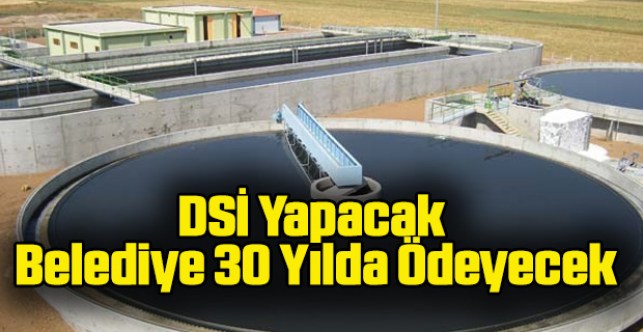 DSİ yapacak Belediye 30 yılda ödeyecek