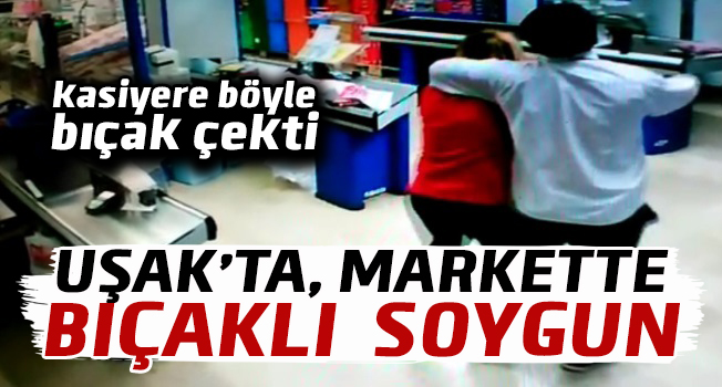 Uşak'ta Markette bıçak zoruyla soygun