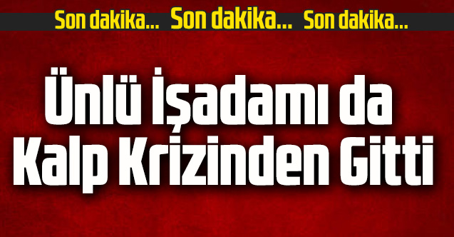 Ünlü işadamı da kalp krizinden gitti