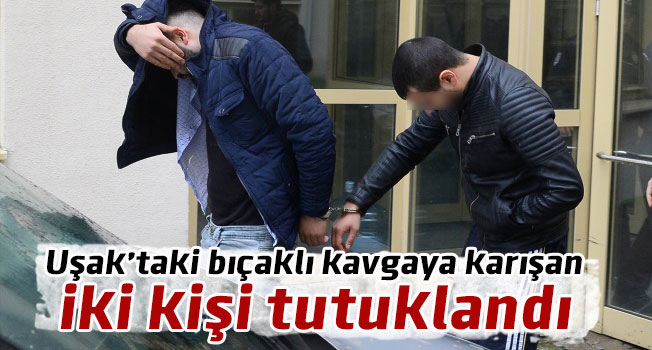 Uşak'taki bıçaklı kavgaya karışan 2 kişi tutuklandı