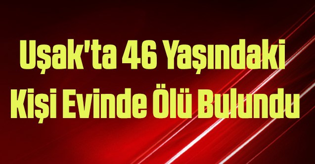 Uşak'ta 46 yaşındaki kişi evinde ölü bulundu