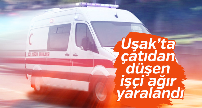 Uşak’ta çatıdan düşen işçi ağır yaralandı