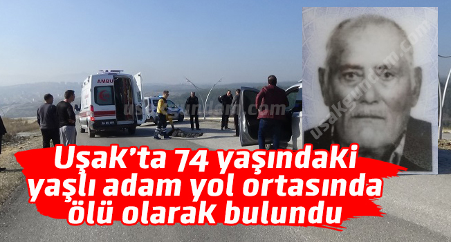 Uşak’ta 74 yaşındaki yaşlı adam yol ortasında ölü olarak bulundu